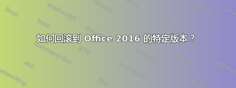 如何回滚到 Office 2016 的特定版本？