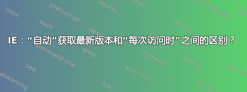 IE：“自动”获取最新版本和“每次访问时”之间的区别？