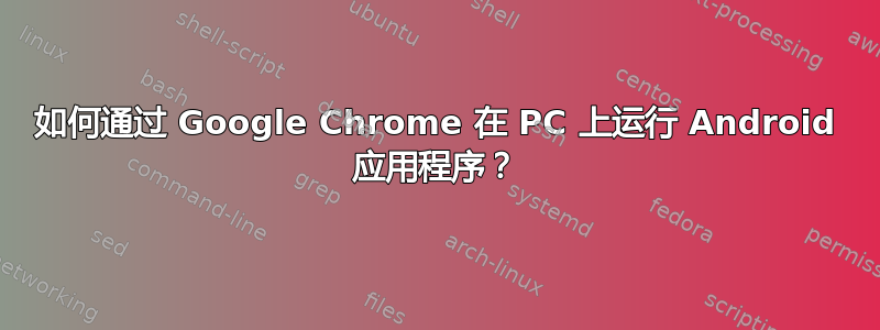 如何通过 Google Chrome 在 PC 上运行 Android 应用程序？