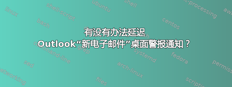 有没有办法延迟 Outlook“新电子邮件”桌面警报通知？