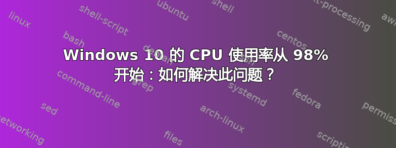 Windows 10 的 CPU 使用率从 98% 开始：如何解决此问题？