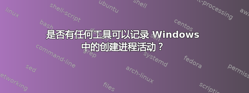 是否有任何工具可以记录 Windows 中的创建进程活动？