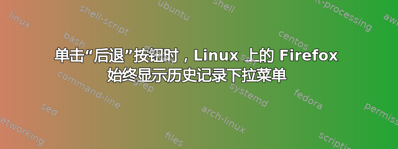 单击“后退”按钮时，Linux 上的 Firefox 始终显示历史记录下拉菜单