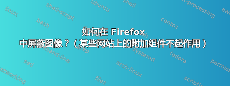 如何在 Firefox 中屏蔽图像？（某些网站上的附加组件不起作用）