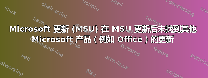 Microsoft 更新 (MSU) 在 MSU 更新后未找到其他 Microsoft 产品（例如 Office）的更新