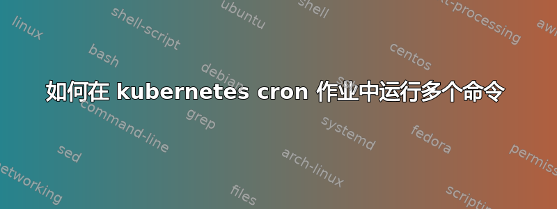 如何在 kubernetes cron 作业中运行多个命令