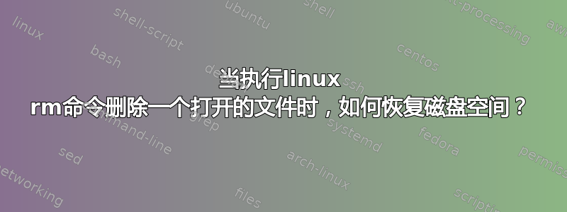 当执行linux rm命令删除一个打开的文件时，如何恢复磁盘空间？