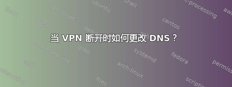 当 VPN 断开时如何更改 DNS？