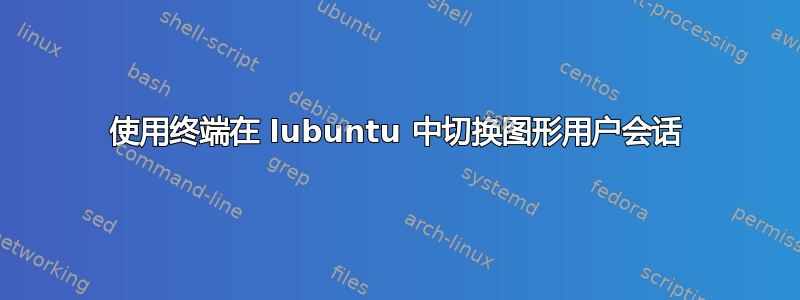 使用终端在 lubuntu 中切换图形用户会话