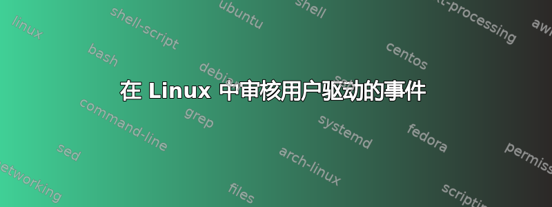 在 Linux 中审核用户驱动的事件