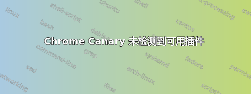 Chrome Canary 未检测到可用插件