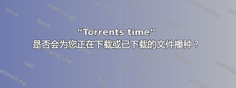 “Torrents time” 是否会为您正在下载或已下载的文件播种？