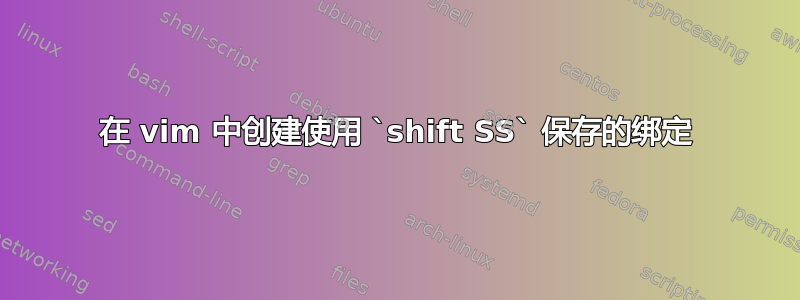 在 vim 中创建使用 `shift SS` 保存的绑定