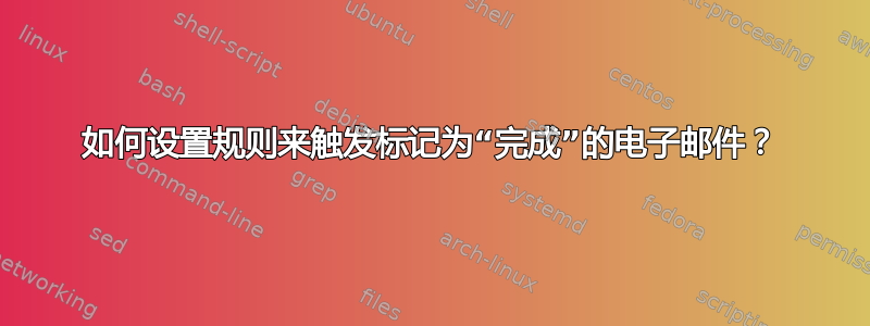 如何设置规则来触发标记为“完成”的电子邮件？