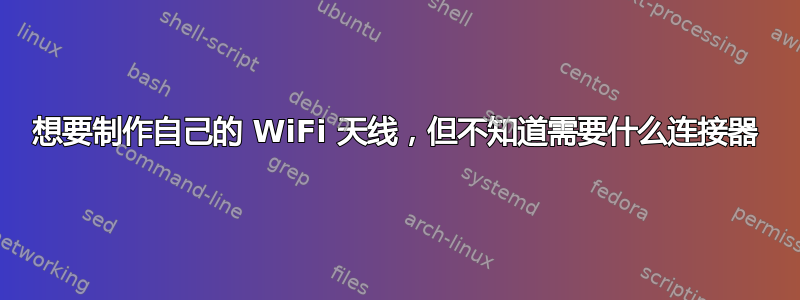 想要制作自己的 WiFi 天线，但不知道需要什么连接器