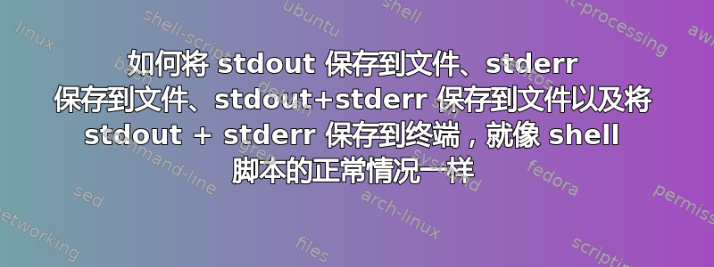 如何将 stdout 保存到文件、stderr 保存到文件、stdout+stderr 保存到文件以及将 stdout + stderr 保存到终端，就像 shell 脚本的正常情况一样