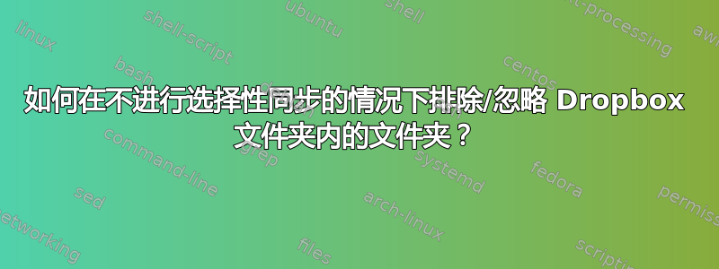 如何在不进行选择性同步的情况下排除/忽略 Dropbox 文件夹内的文件夹？