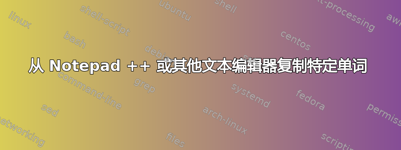 从 Notepad ++ 或其他文本编辑器复制特定单词