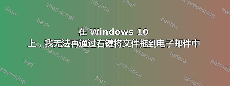 在 Windows 10 上，我无法再通过右键将文件拖到电子邮件中