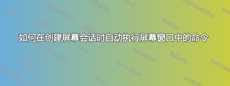 如何在创建屏幕会话时自动执行屏幕窗口中的命令