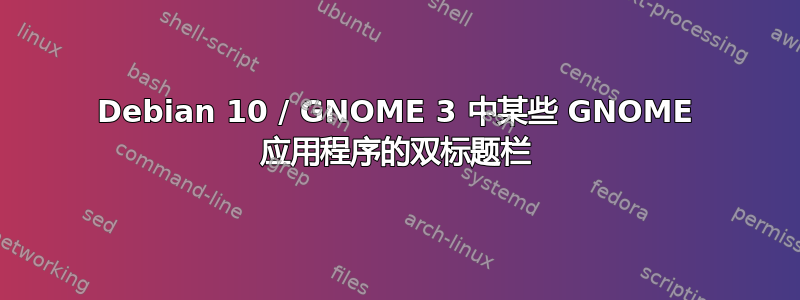 Debian 10 / GNOME 3 中某些 GNOME 应用程序的双标题栏