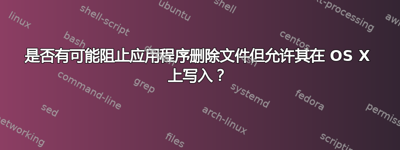 是否有可能阻止应用程序删除文件但允许其在 OS X 上写入？