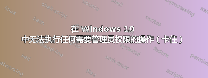 在 Windows 10 中无法执行任何需要管理员权限的操作（卡住）