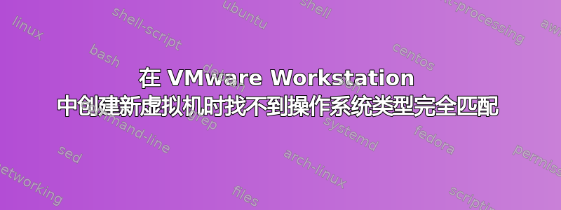 在 VMware Workstation 中创建新虚拟机时找不到操作系统类型完全匹配