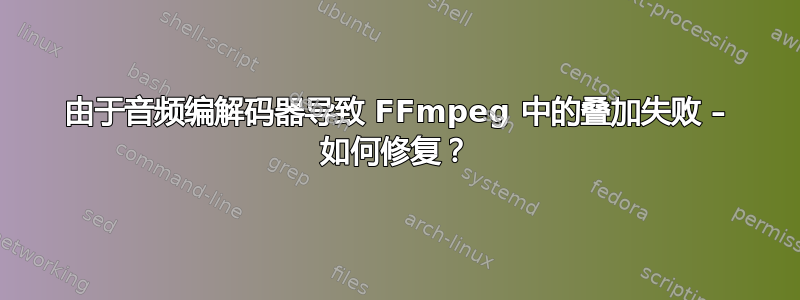 由于音频编解码器导致 FFmpeg 中的叠加失败 – 如何修复？