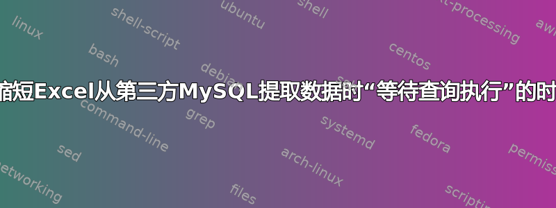 如何缩短Excel从第三方MySQL提取数据时“等待查询执行”的时间？