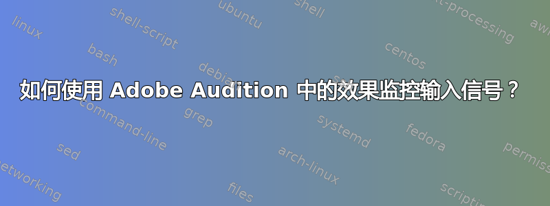 如何使用 Adob​​e Audition 中的效果监控输入信号？