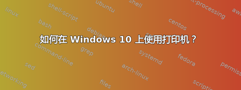 如何在 Windows 10 上使用打印机？