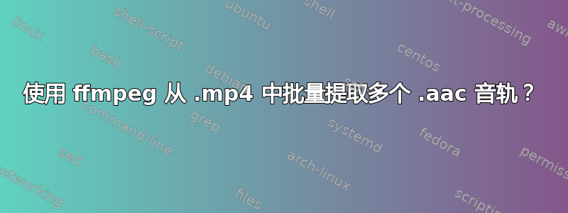 使用 ffmpeg 从 .mp4 中批量提取多个 .aac 音轨？