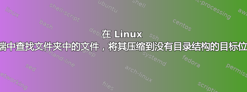 在 Linux 终端中查找文件夹中的文件，将其压缩到没有目录结构的目标位置