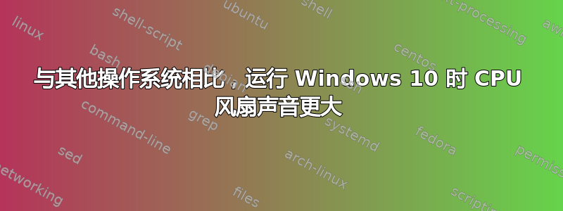 与其他操作系统相比，运行 Windows 10 时 CPU 风扇声音更大