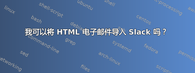 我可以将 HTML 电子邮件导入 Slack 吗？