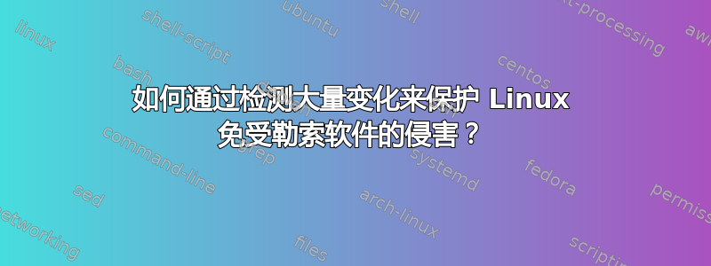 如何通过检测大量变化来保护 Linux 免受勒索软件的侵害？