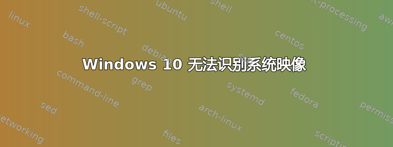 Windows 10 无法识别系统映像