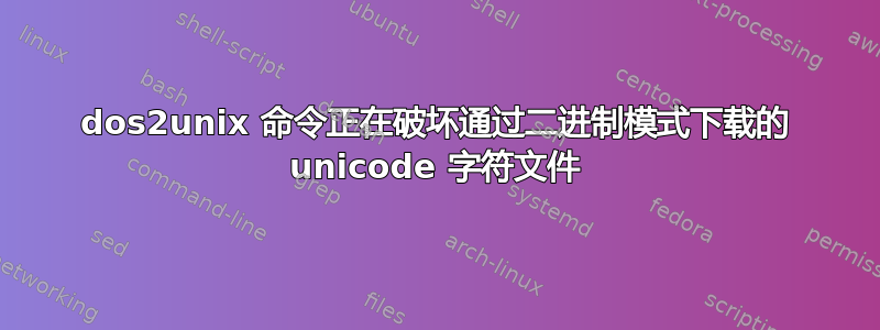 dos2unix 命令正在破坏通过二进制模式下载的 unicode 字符文件