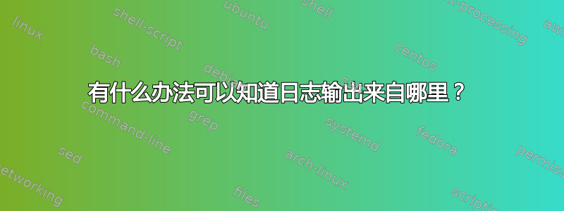 有什么办法可以知道日志输出来自哪里？