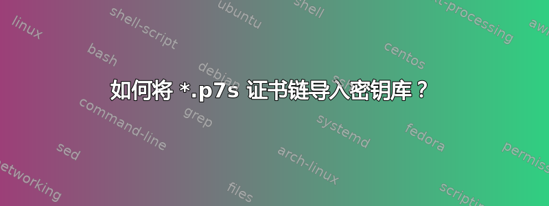 如何将 *.p7s 证书链导入密钥库？