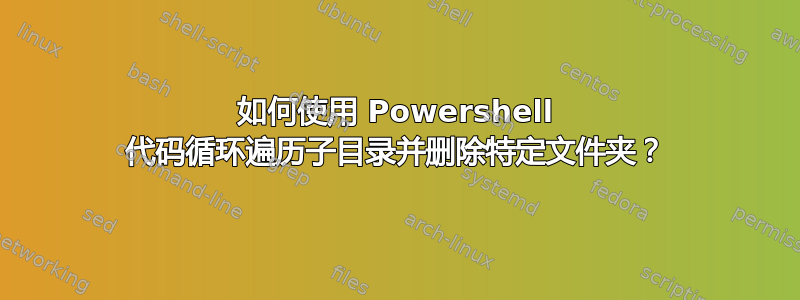 如何使用 Powershell 代码循环遍历子目录并删除特定文件夹？