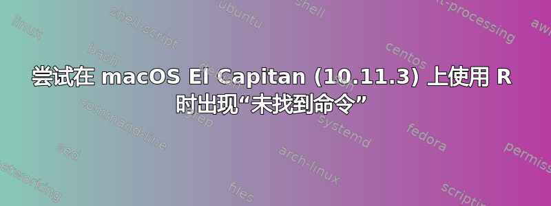 尝试在 macOS El Capitan (10.11.3) 上使用 R 时出现“未找到命令”