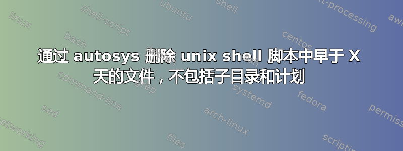 通过 autosys 删除 unix shell 脚本中早于 X 天的文件，不包括子目录和计划