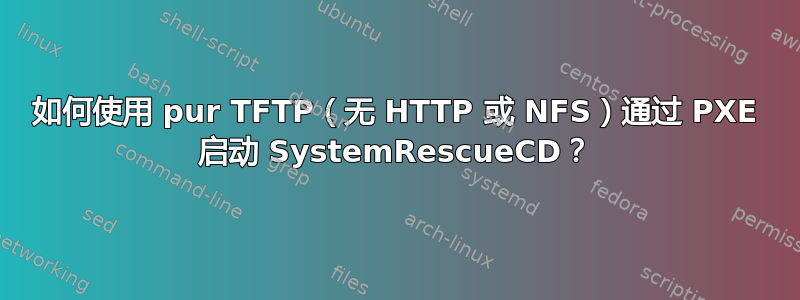 如何使用 pur TFTP（无 HTTP 或 NFS）通过 PXE 启动 SystemRescueCD？