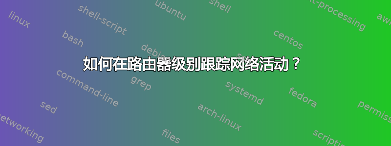 如何在路由器级别跟踪网络活动？