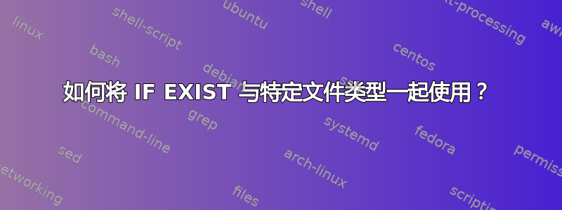 如何将 IF EXIST 与特定文件类型一起使用？