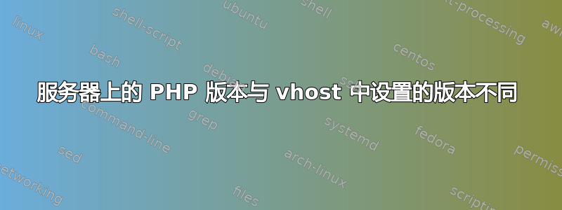 服务器上的 PHP 版本与 vhost 中设置的版本不同