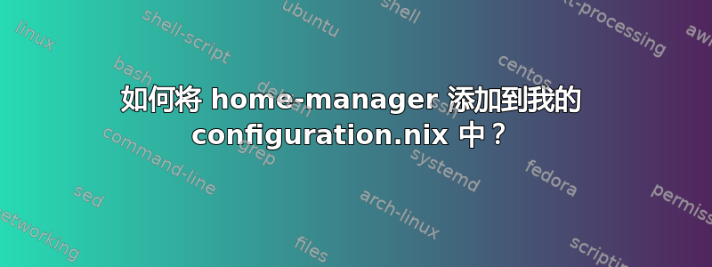 如何将 home-manager 添加到我的 configuration.nix 中？