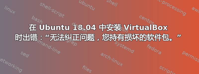 在 Ubuntu 18.04 中安装 VirtualBox 时出错：“无法纠正问题，您持有损坏的软件包。”